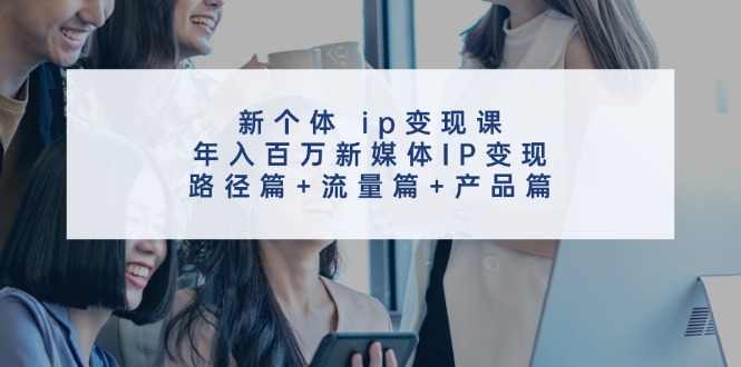 （11971期）新个体 ip变现课，年入百万新媒体IP变现，路径篇+流量篇+产品篇-牛角知识库