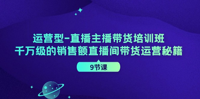 （11974期）运营型-直播主播带货培训班，千万级的销售额直播间带货运营秘籍（9节课）-牛角知识库