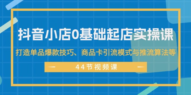 （11977期）抖音小店0基础起店实操课，打造单品爆款技巧、商品卡引流模式与推流算法等-牛角知识库