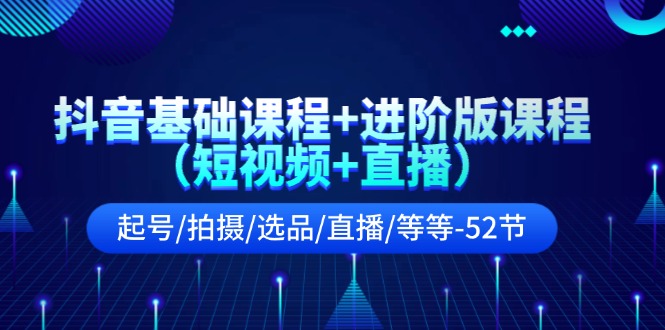 （11686期）抖音基础课程+进阶版课程（短视频+直播）起号/拍摄/选品/直播/等等-52节-牛角知识库