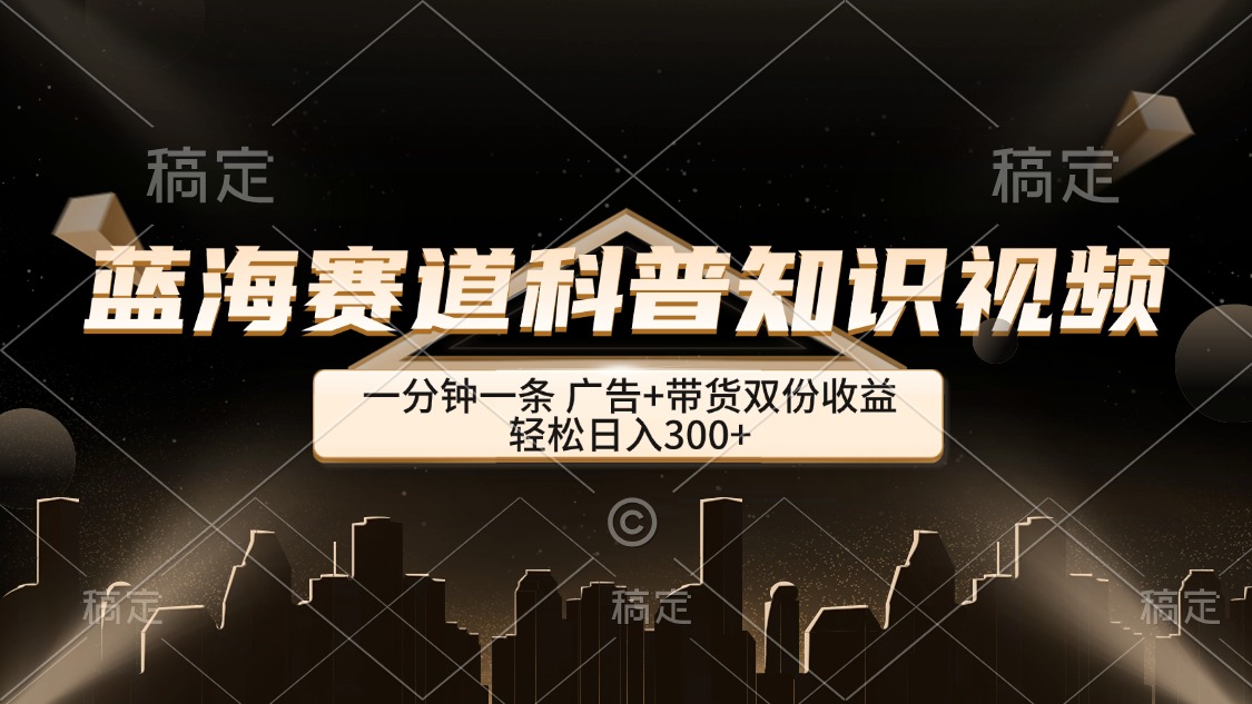 （12578期）蓝海赛道科普知识类视频，一分钟一条， 广告+带货双份收益，轻松日入300+-牛角知识库