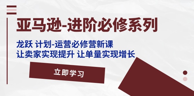 （11623期）亚马逊-进阶必修系列，龙跃 计划-运营必修营新课，让卖家实现提升 让单…-牛角知识库