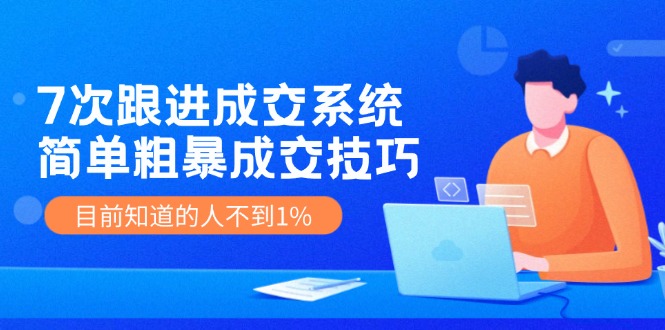 《7次跟进成交系统》简单粗暴的成交技巧，目前不到1%的人知道！-牛角知识库