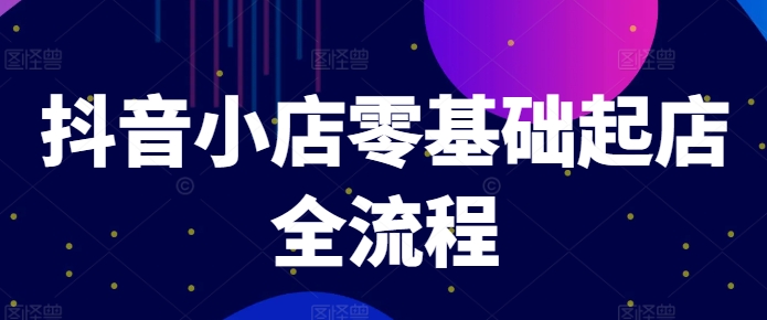 抖音小店零基础起店全流程，快速打造单品爆款技巧、商品卡引流模式与推流算法等-牛角知识库