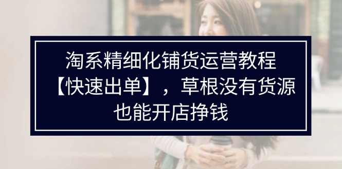 淘系精细化铺货运营教程，普通人没有货源也能快速开店出单挣钱（538节）-牛角知识库